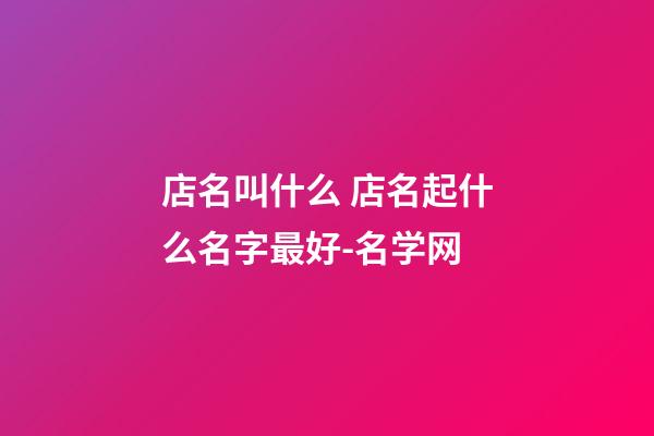 店名叫什么 店名起什么名字最好-名学网